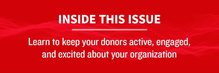 Inside this Issue: Learn to keep donors active, engaged, and excited about your organization