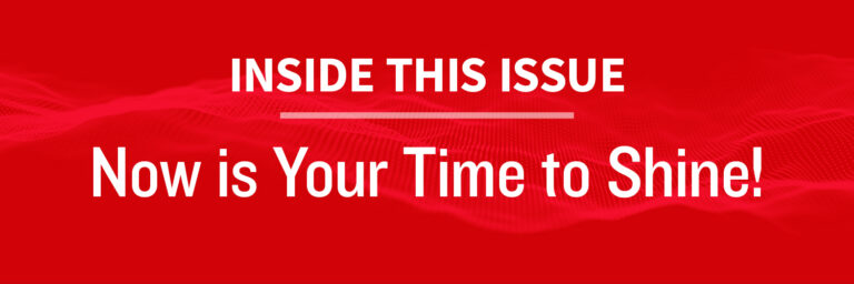 Inside this Issue: Now is Your Time to Shine!