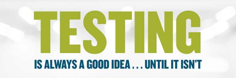 TESTING is always a good idea . . . until it isn’t