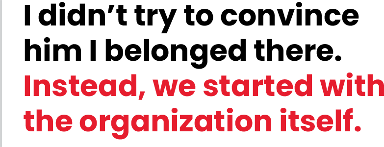 I didn't try to convince him I belonged there. Instead, we started with the organization itself.