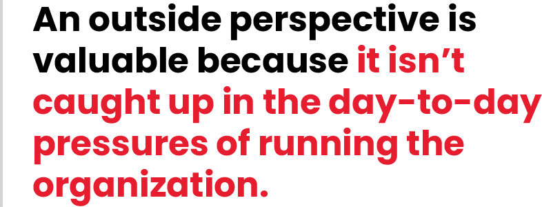 An outside perspective is valuable because it isn't caught up in the day-to-day pressures of running the organization